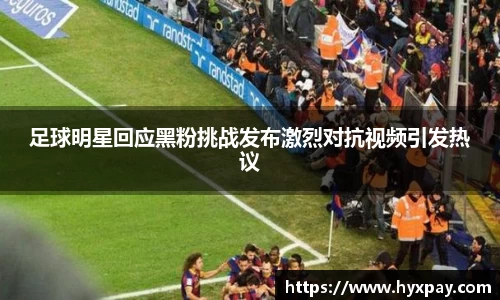 足球明星回应黑粉挑战发布激烈对抗视频引发热议