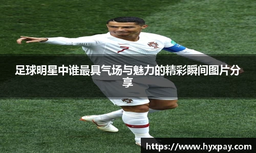 足球明星中谁最具气场与魅力的精彩瞬间图片分享