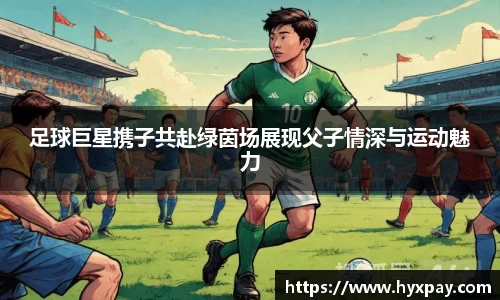 足球巨星携子共赴绿茵场展现父子情深与运动魅力