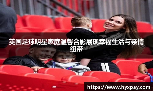 英国足球明星家庭温馨合影展现幸福生活与亲情纽带